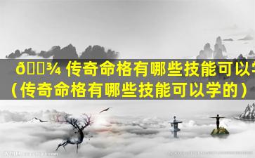 🌾 传奇命格有哪些技能可以学（传奇命格有哪些技能可以学的）